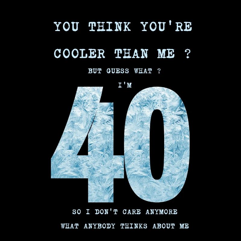 40 cooler than me I dont care