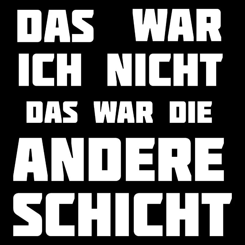 Das war ich nicht. Das war die andere Schicht!