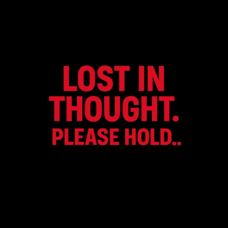 LOST IN THOUGHT. PLEASE HOLD…