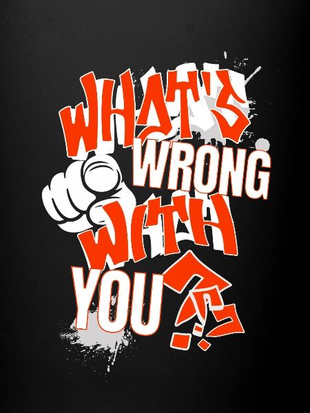 What's wrong with YOU?!