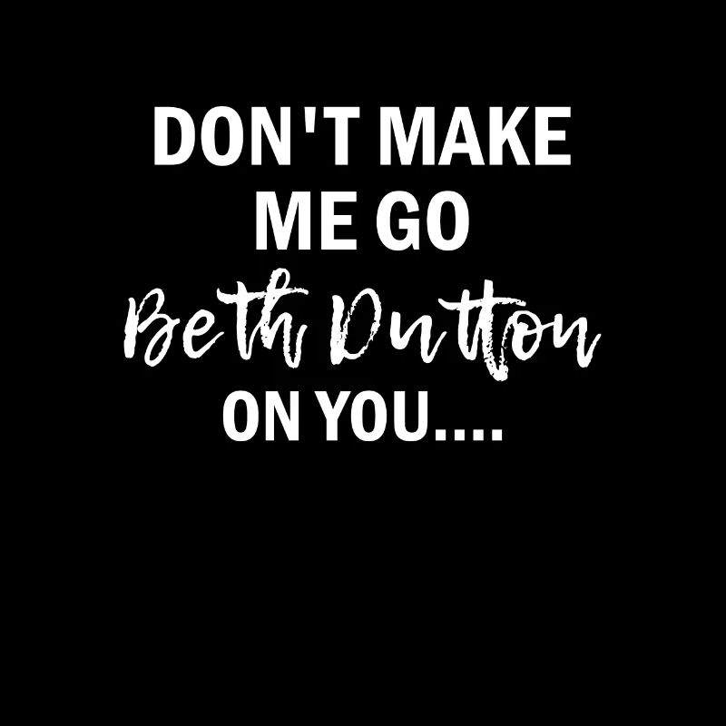 Don't Make Me Go Beth Dutton On You Yellowstone