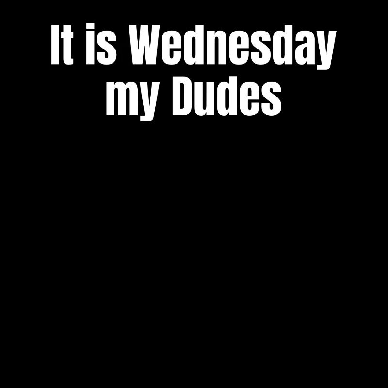 It is Wednesday, my dudes