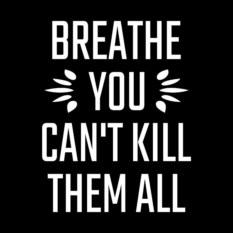Breathe you can't kill them all