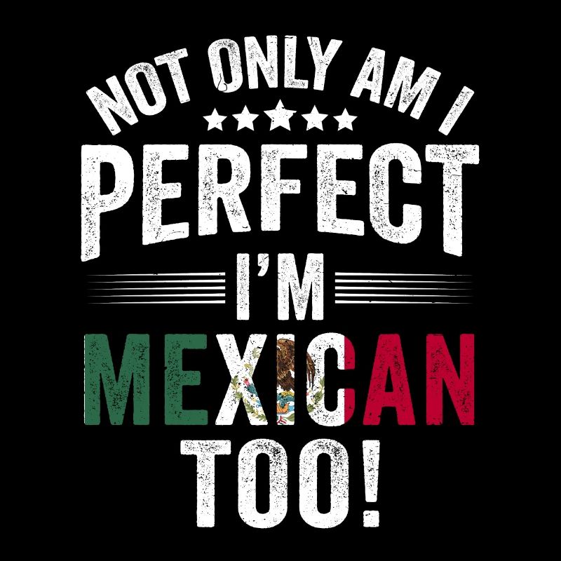 Not Only Am I Perfect I'm Mexican Too