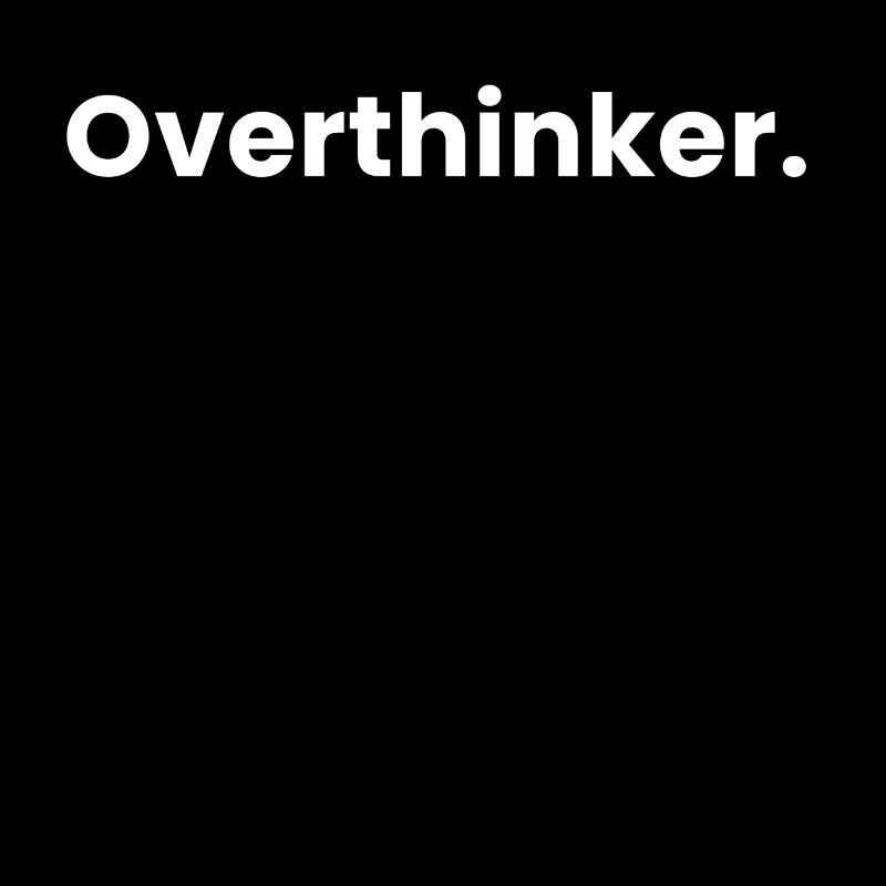 Overthinker.