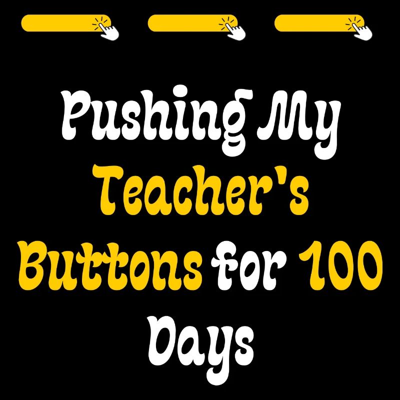 Pushing My Teacher's Buttons for 100 Days