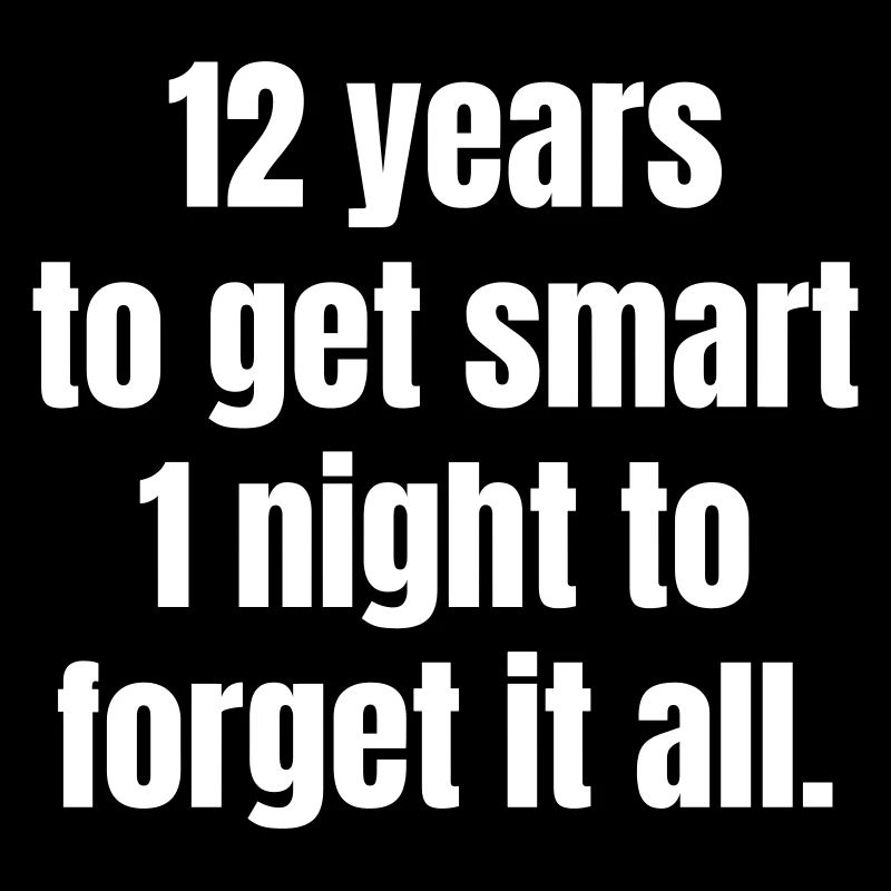 12 year to get smart 1 night to forget it all.