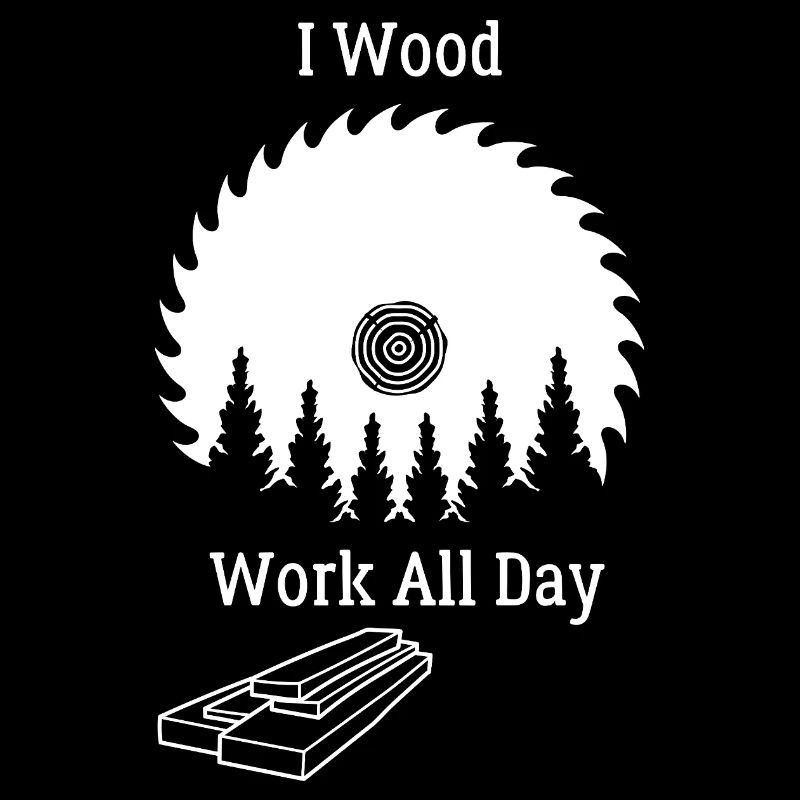 I Wood Work All Day - Woodwork