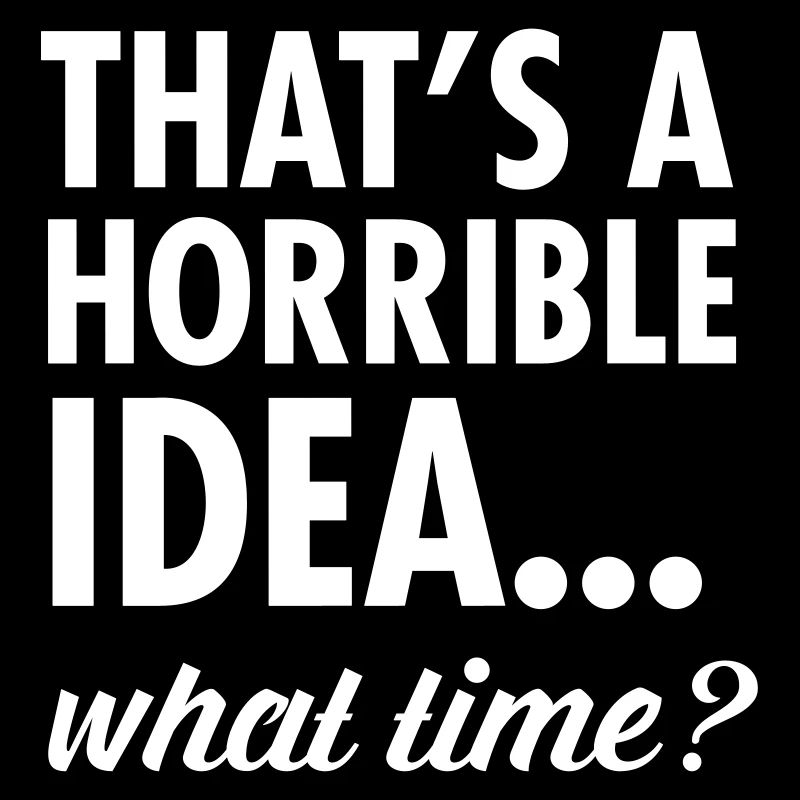 That's A Horrible Idea...WHat Time?