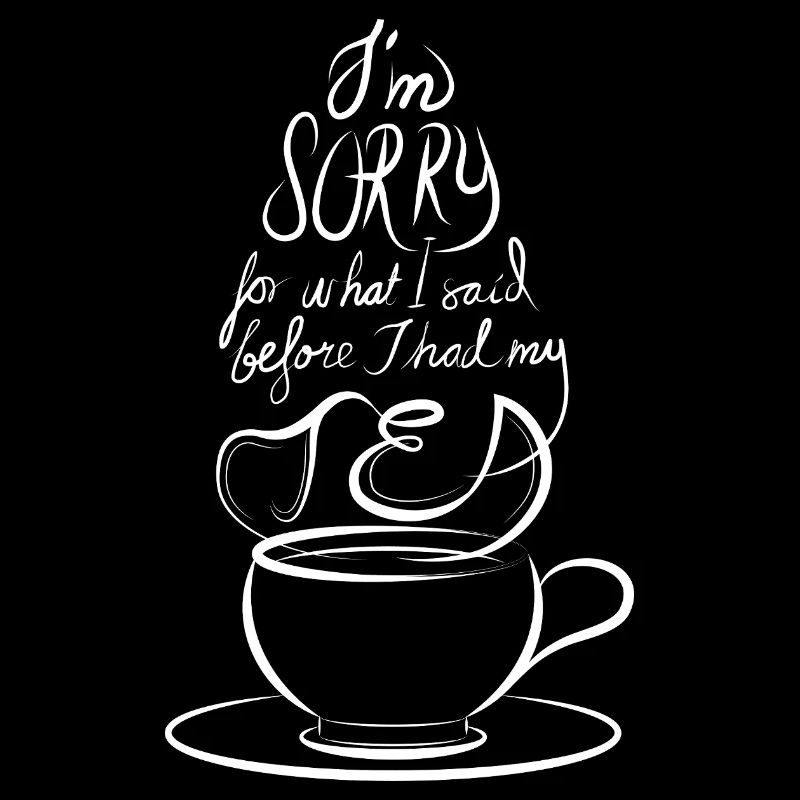 I'm sorry for what I said before I had my Tea
