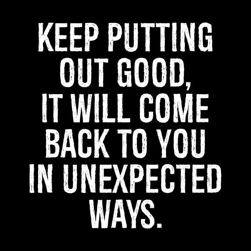 Mach weiter gut, es wird zu dir zurückkommen