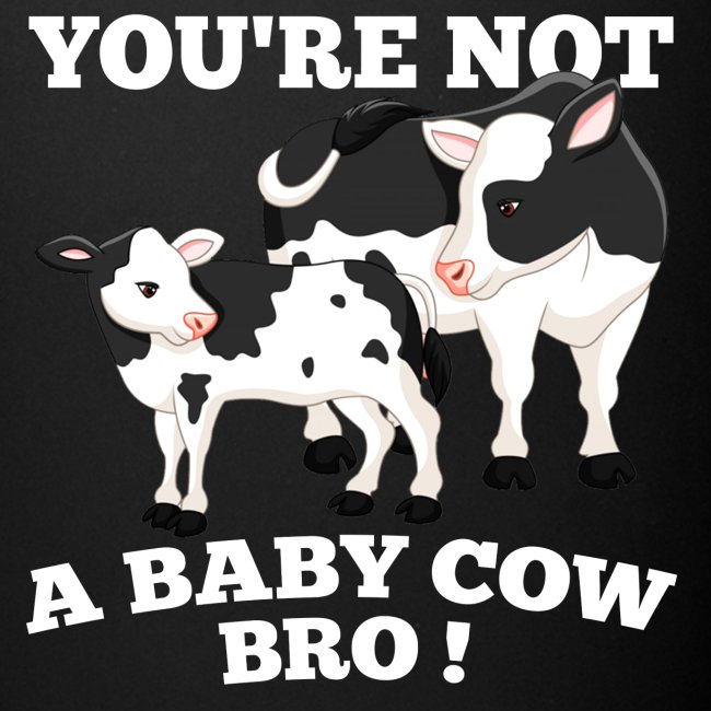 Your not a baby cow bro!