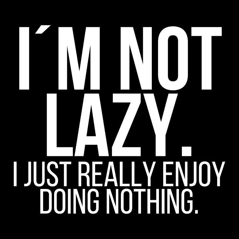 Im not lazy I just really enjoy doing nothing