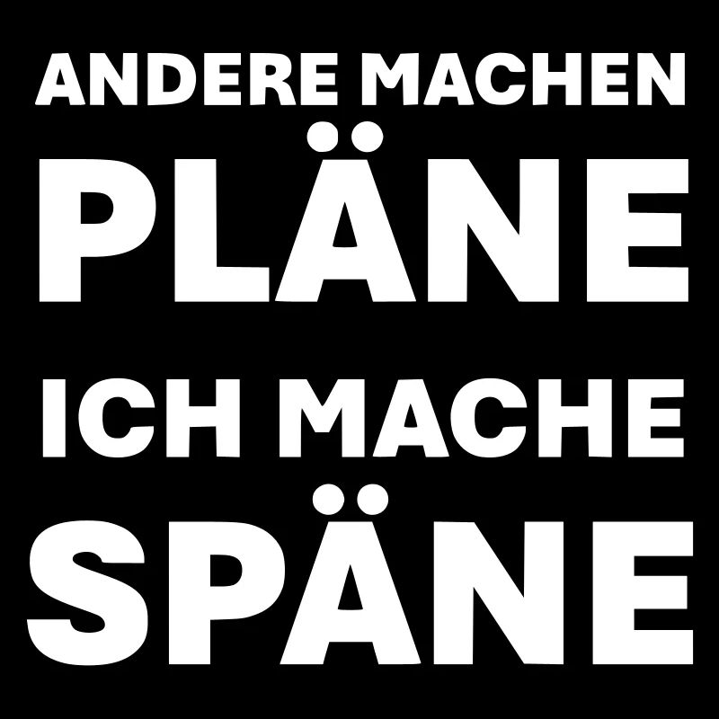 Andere machen Pläne ich mache Späne