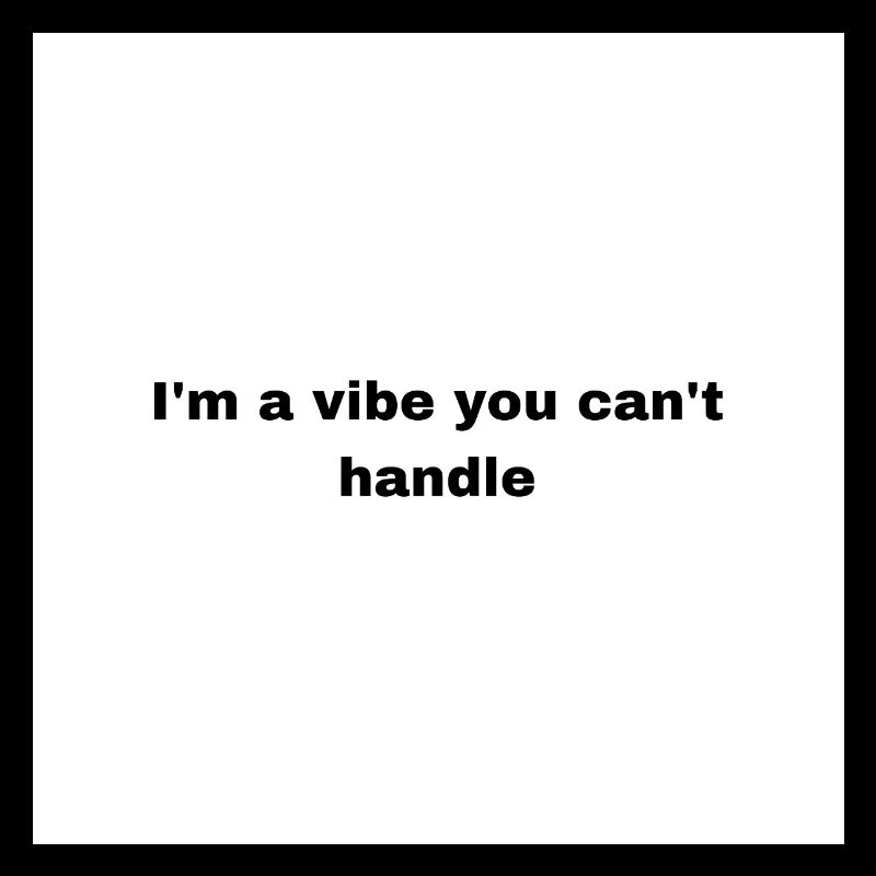 Im a vibe you can’t handle
