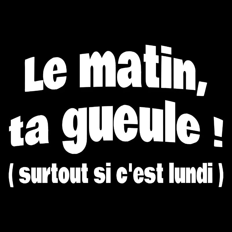 Le matin ta gueule! surtout si c'est lundi