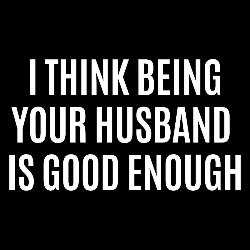 I think being your husband is good enough