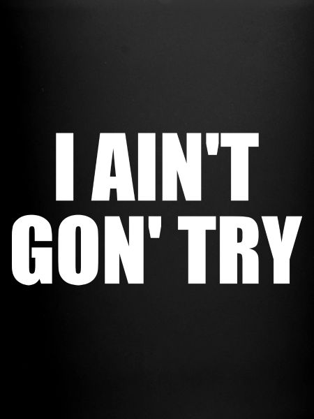 i ain't gon' try