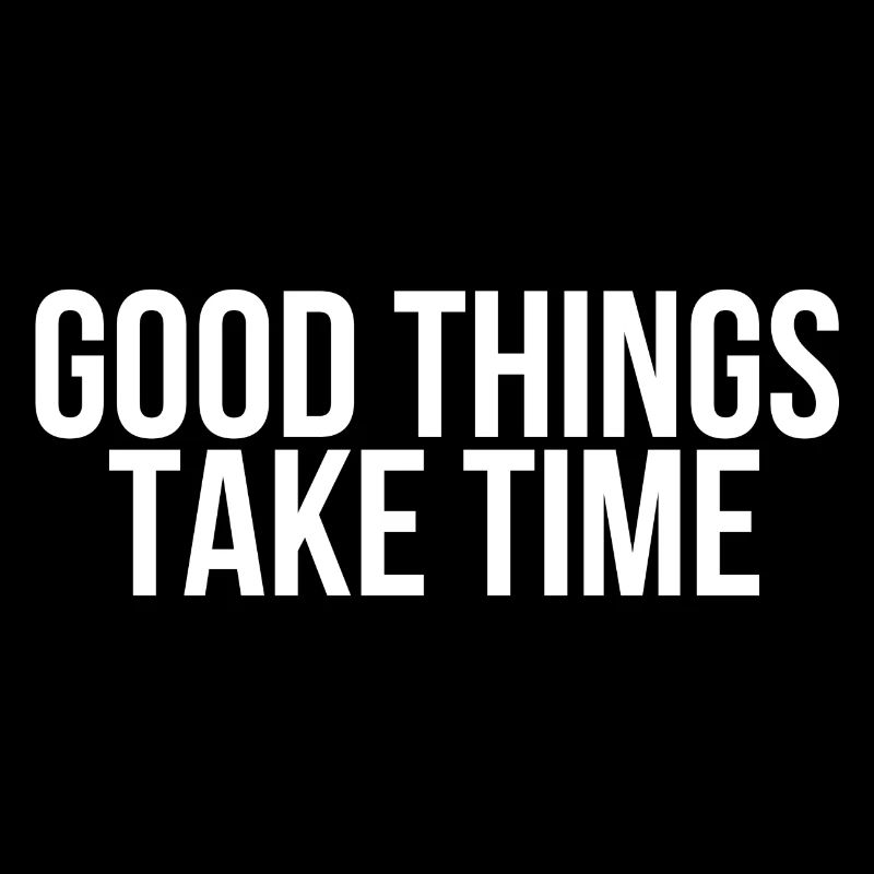 Good things take time