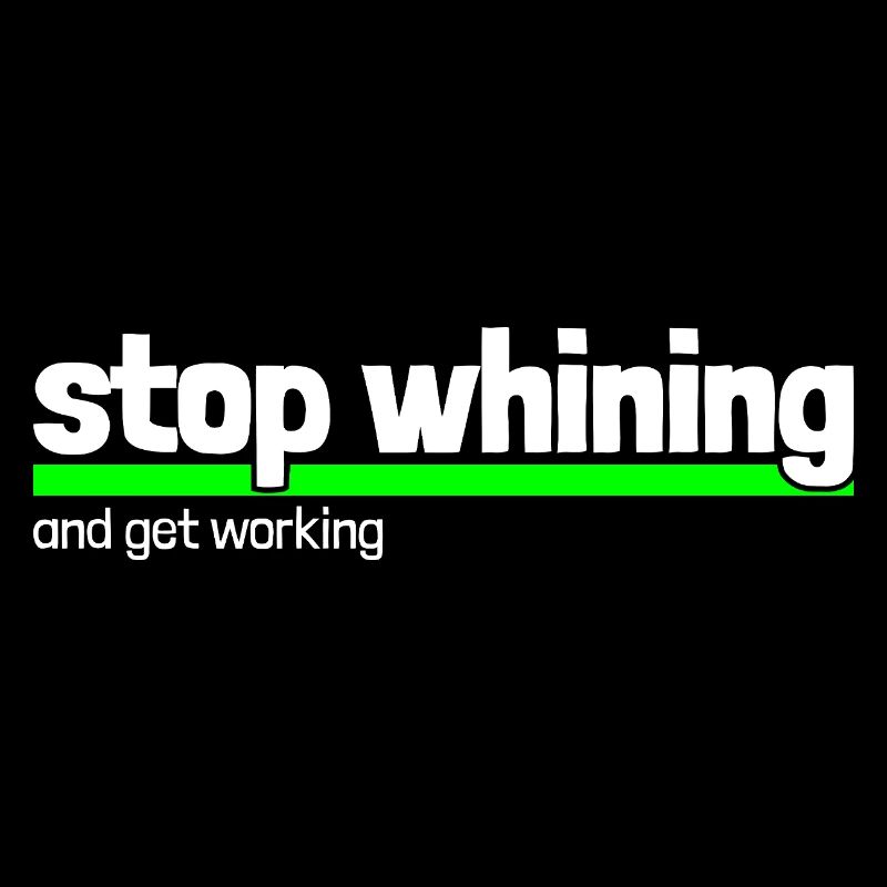 Saying "stop whining - get working"