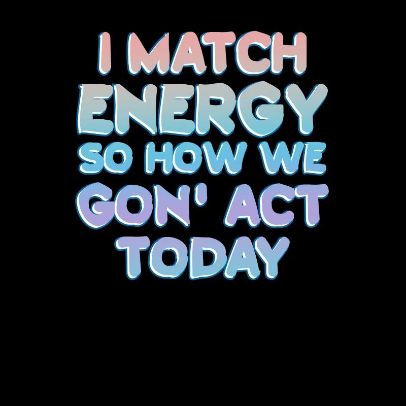 I Match Energy So How We Gon' Act Today