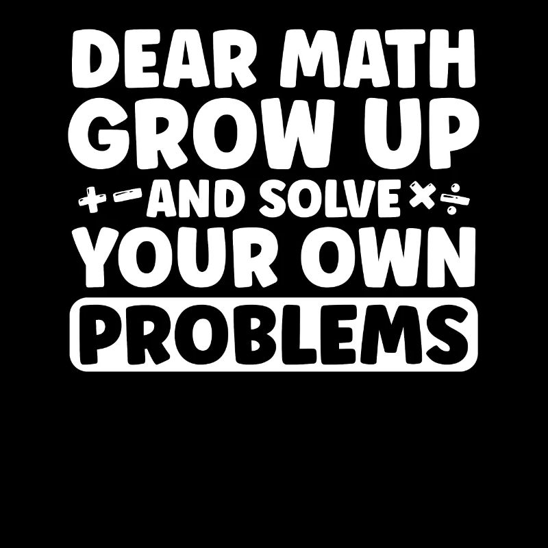 Dear Math Grow Up And Solve Your Own Problem