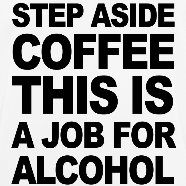 STEP ASIDE COFFEE THIS IS A JOB FOR ALCOHOL