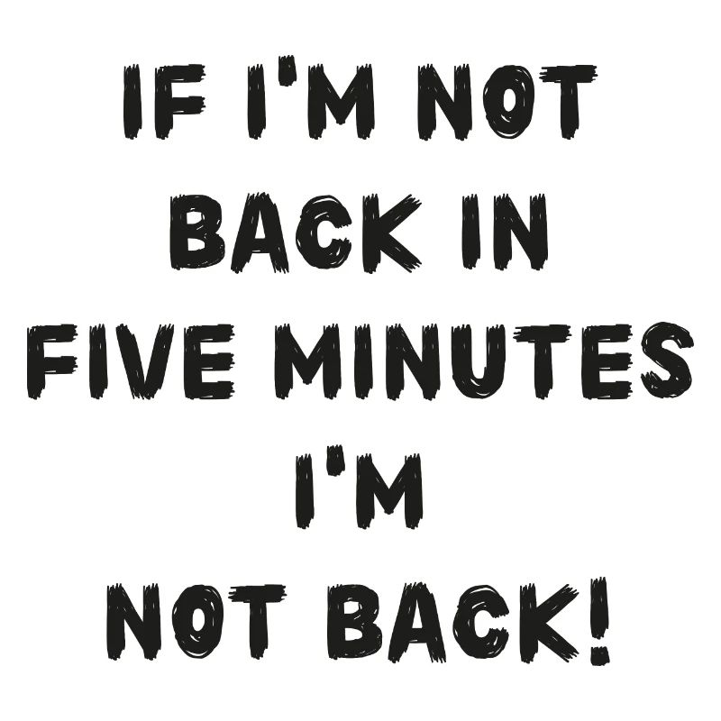 If i'm not back in five minutes just wait longer!
