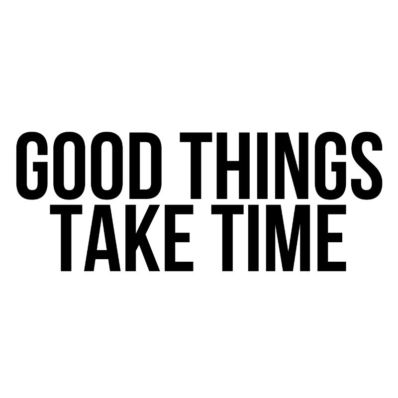 Good things take time