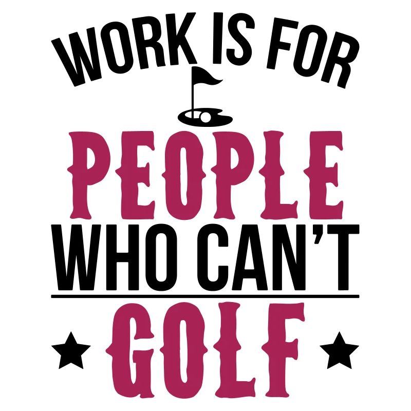Work is for people who can't golf