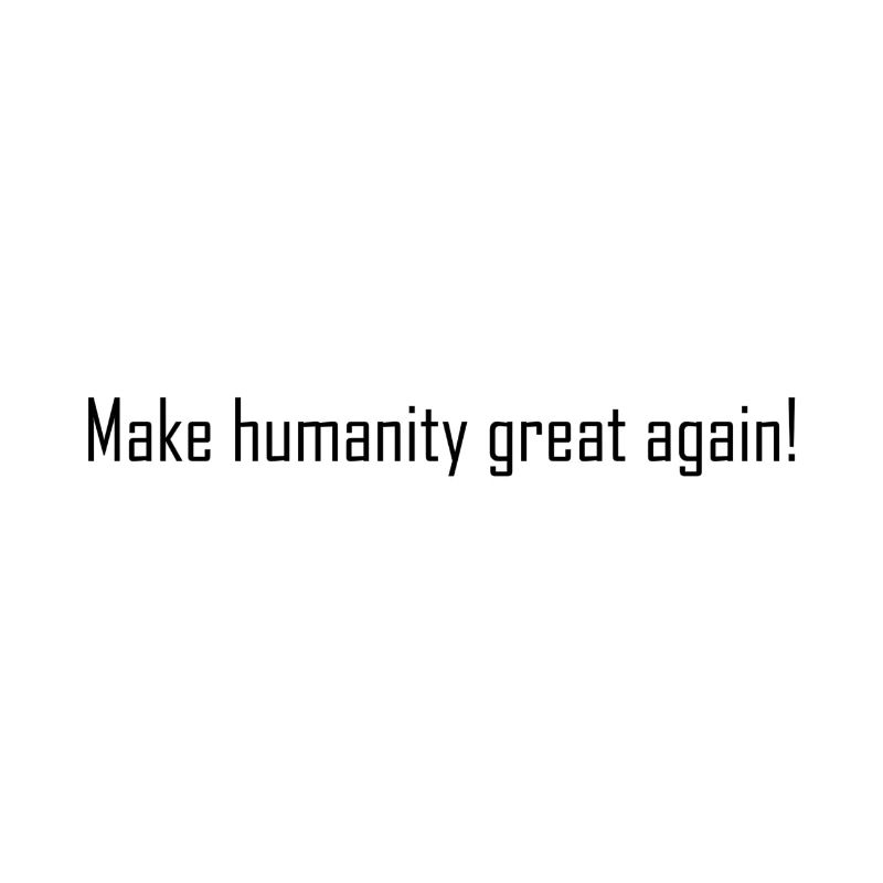 Make humanity great again!