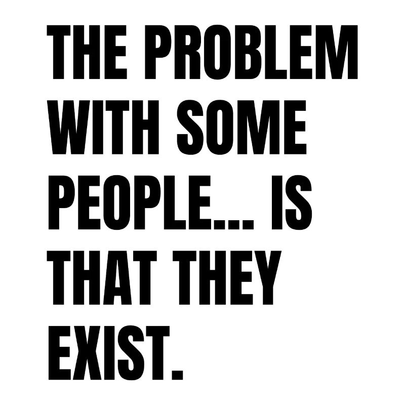 the problem with some people is that they exist