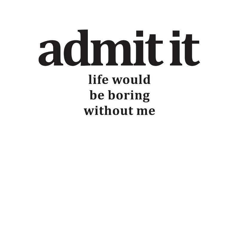 Admit It Life Would Be Boring Without Me