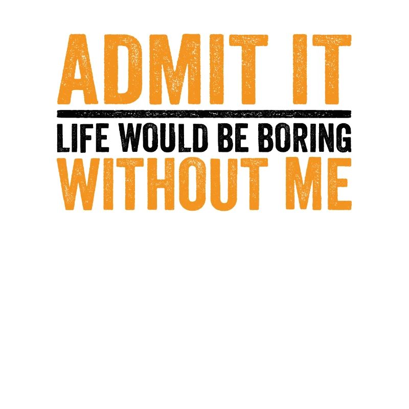 Admit it Life Would Be Boring Without Me