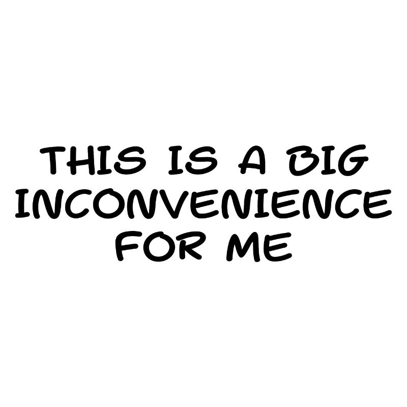 This Is A Big Inconvenience For Me Sarcastic Funny