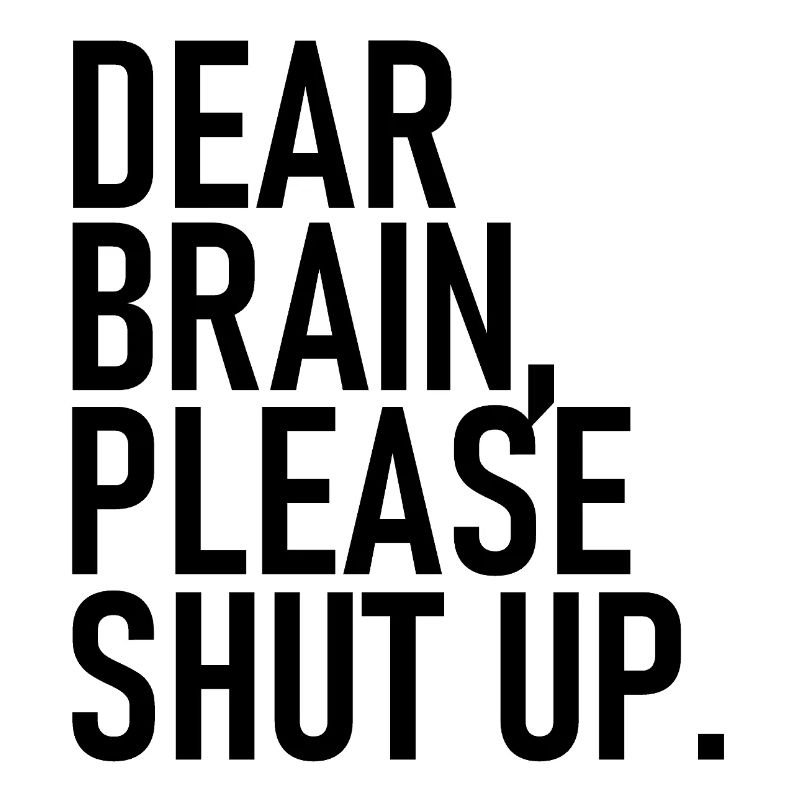 Dear brain please shut up. - Dear Brain, Please