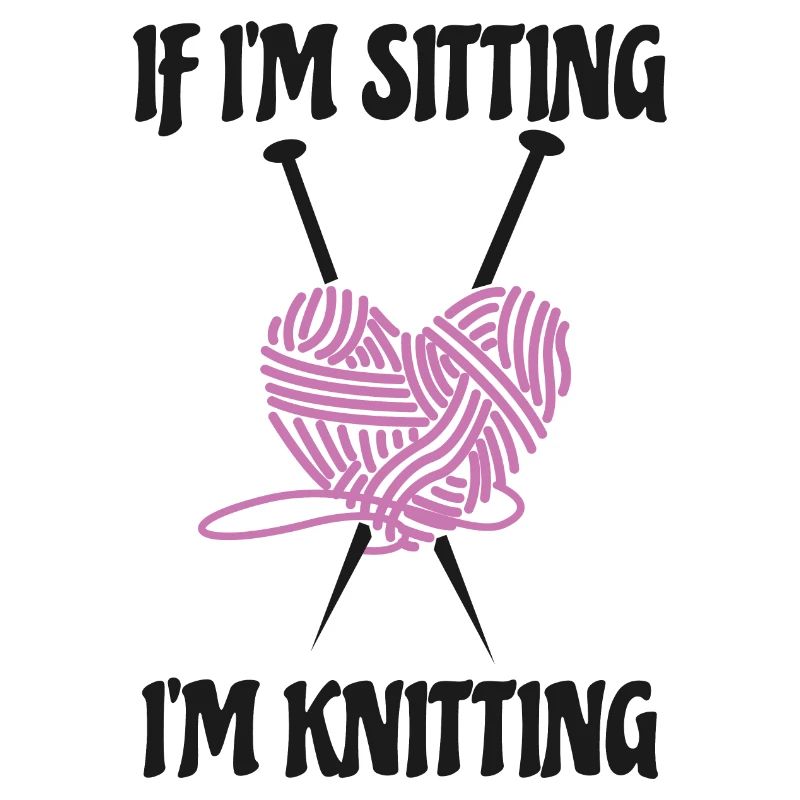 If I'm Sitting I'm Knitting Amusing Knitters