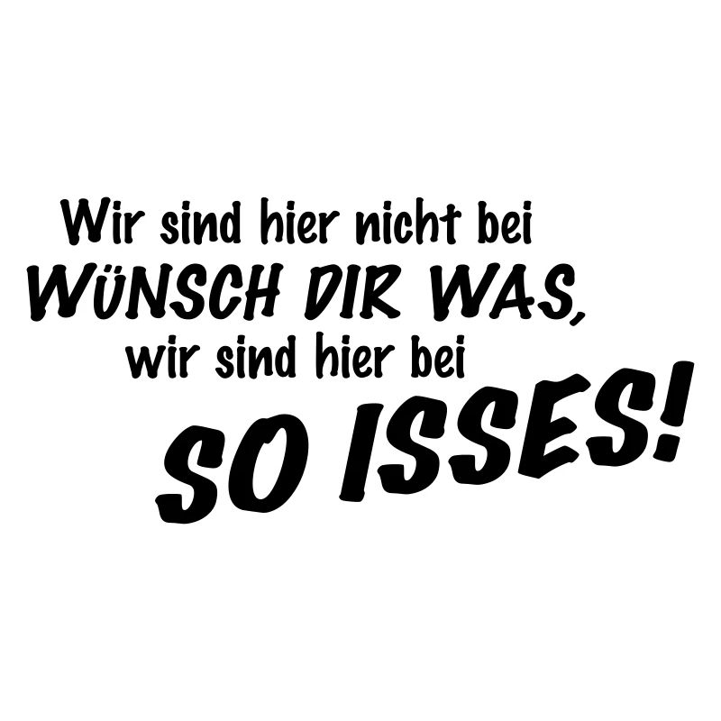 Wir sind hier nicht bei Wünsch Dir was! Kapiert?!