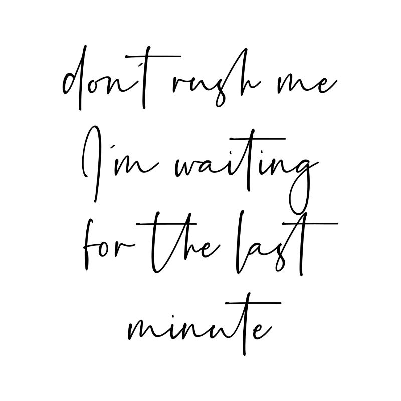 Don't rush me I'm waiting for the last minute