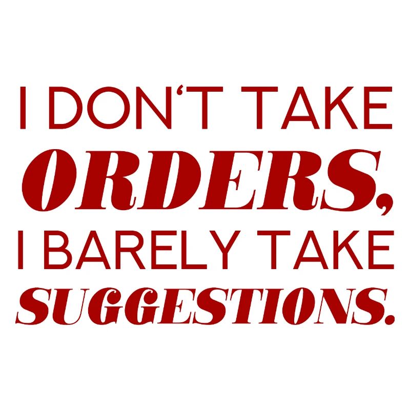 I DO NOT TAKE ORDERS I BARELY TAKE SUGGESTIONS