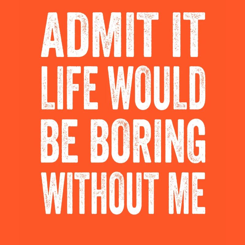 Admit It Life Would Be Boring Without Me Text Quot