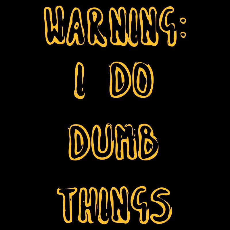 WARNING: I DO DUMB THINGS