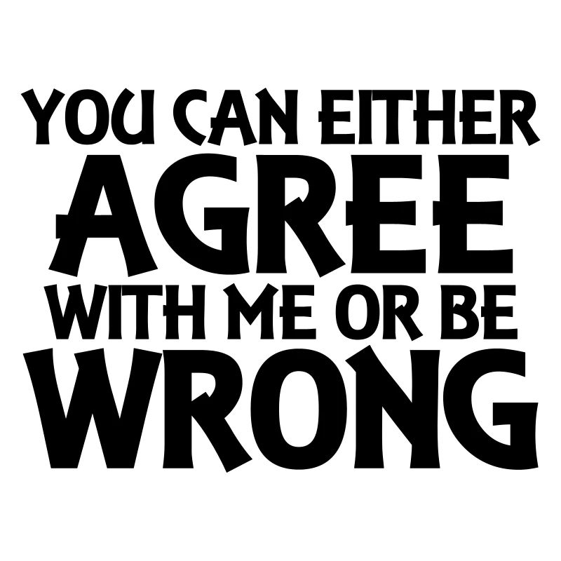 You can either agree with me or be wrong