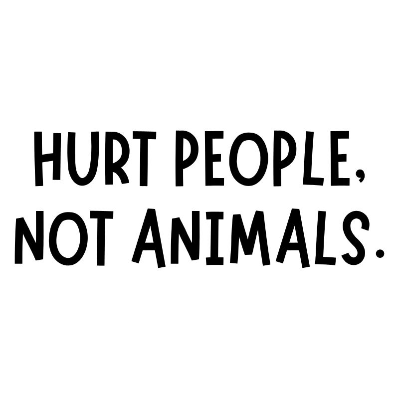 HURT PEOPLE NOT ANIMALS