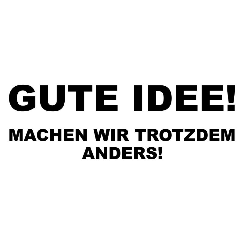 Gute Idee! Machen wir trotzdem anders