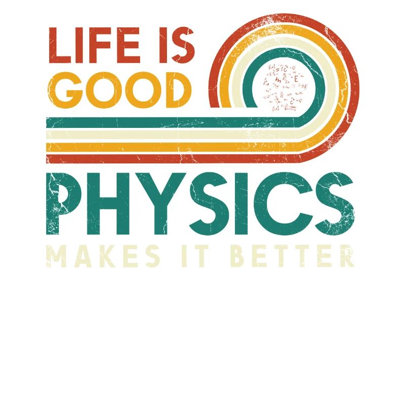 Life is good Physics makes it better Physicists