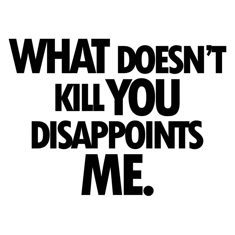 WHAT DOESNT KILL YOU DISAPPOINTS ME