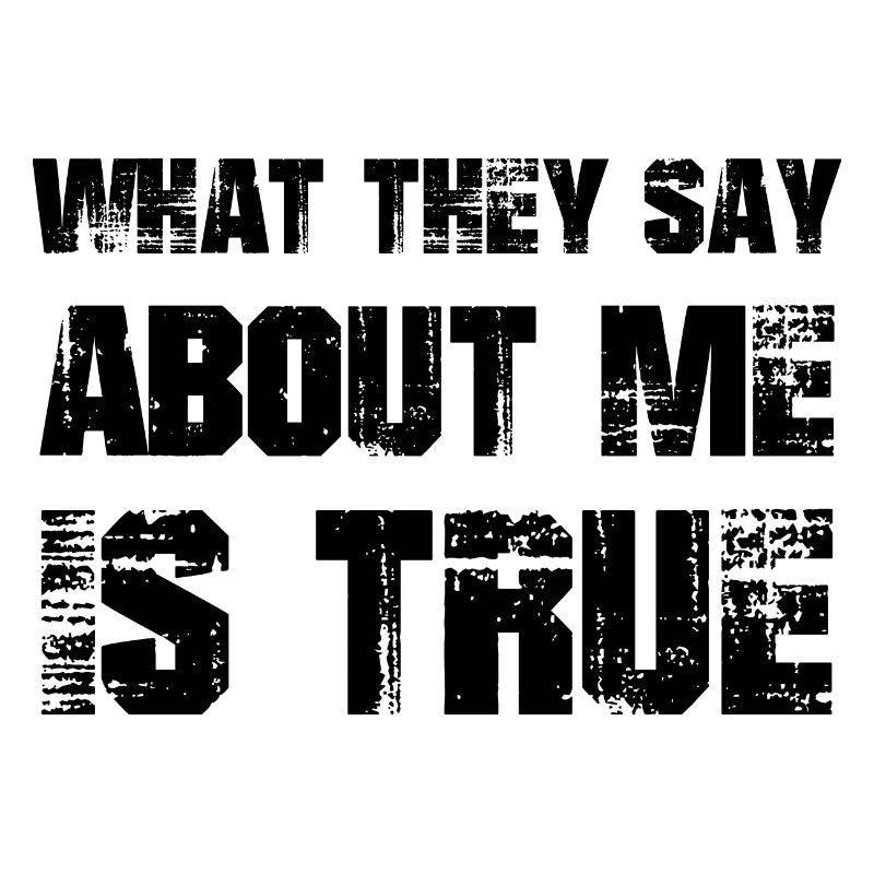 What they say about me is true