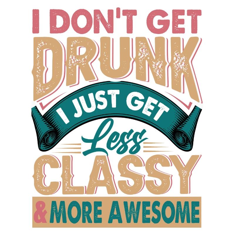 I Don't Get Drunk - I Get Less Classy & Awesome