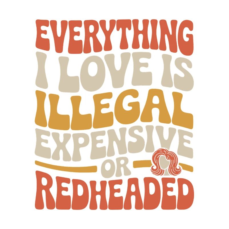 Everything I Love Is Illegal Expensive Redhead